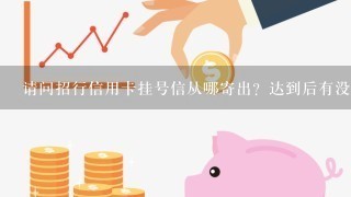 请问招行信用卡挂号信从哪寄出？达到后有没有电话通知？因为工作原因换了个号,可不可以更改？本人在佛山！