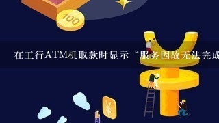 在工行ATM机取款时显示“服务因故无法完成”并且直接退卡!但是可以查询余额