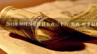 2015年10月24号凌晨五点三十六 男孩 姓李起什么名好