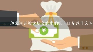 一般来说开放式基金的申购赎回价是以什么为基础计算