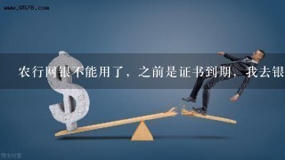 农行网银不能用了，之前是证书到期，我去银行重新下