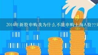 2014年新股申购我为什么不能申购上海A股??只能申购深圳A股`请回答简单点`不要复制