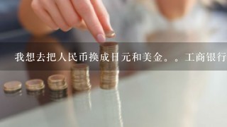 我想去把人民币换成日元和美金。工商银行可以吗。去哪个柜台办理。需要哪些证件