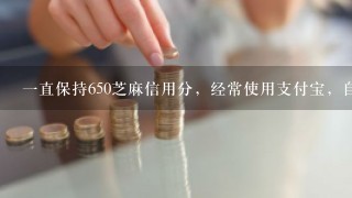 一直保持650芝麻信用分，经常使用支付宝，自己也是开淘宝网店的，怎么