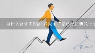 为什么登录工银融e联提示“您已经注册我行电子银行