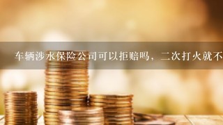 车辆涉水保险公司可以拒赔吗，二次打火就不赔了吗