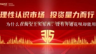 为什么在淘宝上买东西，没有开通花呗却能用花呗付款？也没办法查看。该怎么办？