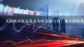 买的绝对收益基金为啥还能亏钱？现在固收类都开始亏了？