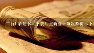 工行U盾证书，下载后重新登录每次都提示下载U盾证书