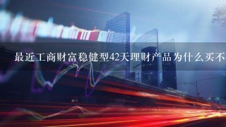 最近工商财富稳健型42天理财产品为什么买不了了