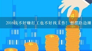 2016钱不好赚打工也不好找工作！想摆路边摊！不知道卖那方面赚钱？？