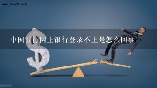 中国银行网上银行登录不上是怎么回事