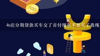 4s店分期贷款买车交了首付现在不想买了我现在能不能退掉