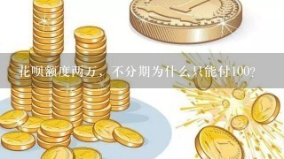 花呗额度两万，不分期为什么只能付100？