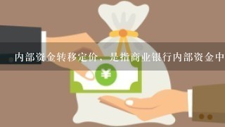 内部资金转移定价，是指商业银行内部资金中心与业务经营单位按照一定规则全额有偿转移资金，达到核算业务资金成本或收益等目的的...