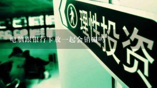 电脑跟银行卡放一起会销磁吗