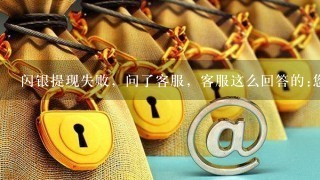 闪银提现失败，问了客服，客服这么回答的:您所提交