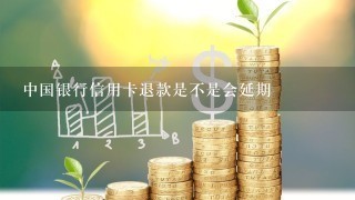 中国银行信用卡退款是不是会延期