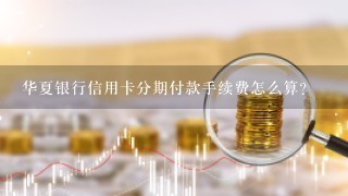 华夏银行信用卡分期付款手续费怎么算？