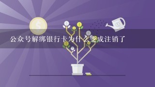 公众号解绑银行卡为什么变成注销了