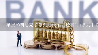 车贷36期还完了怎么还提示讲还有1百多元下期在还什么原因