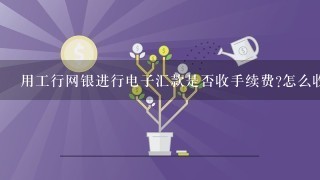 用工行网银进行电子汇款是否收手续费?怎么收?