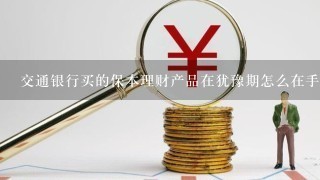 交通银行买的保本理财产品在犹豫期怎么在手机上取消？