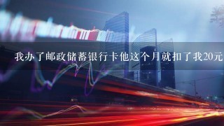 我办了邮政储蓄银行卡他这个月就扣了我20元钱这怎么