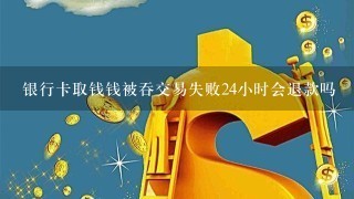 银行卡取钱钱被吞交易失败24小时会退款吗