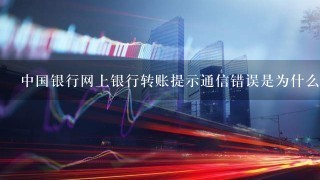 中国银行网上银行转账提示通信错误是为什么？