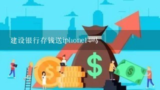 建设银行存钱送iphone14吗