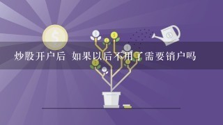 炒股开户后 如果以后不用了需要销户吗