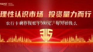 农行卡剩存钱低于300元，每月扣钱么