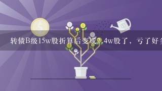 转债B级15w股折算后变成2.4w股了，亏了好多，为什么