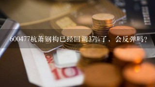 600477杭萧钢构已经回调37%了，会反弹吗？