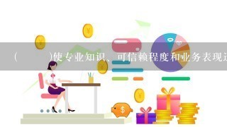 ( )使专业知识、可信赖程度和业务表现迅速地渗透到企业的内部和外部。 ...