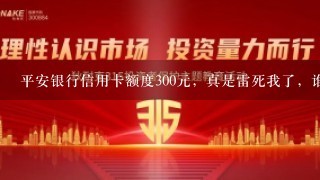 平安银行信用卡额度300元，真是雷死我了，谁知道的原因？