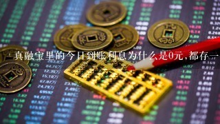 真融宝里的今日到账利息为什么是0元,都存1个月了