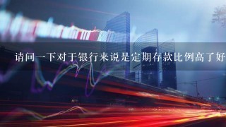 请问1下对于银行来说是定期存款比例高了好还是活期