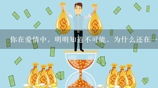 你在爱情中，明明知道不可能，为什么还在1直很卑微的纠缠1个人呢？