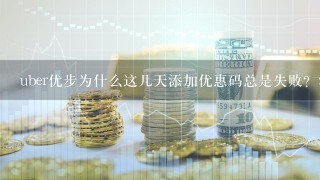 uber优步为什么这几天添加优惠码总是失败？添加的优