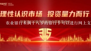 农业银行未满十8岁的银行卡可以进行网上支付吗？