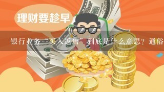 银行业务“买入返售”到底是什么意思？通俗解释1下