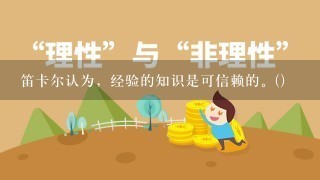 笛卡尔认为，经验的知识是可信赖的。()