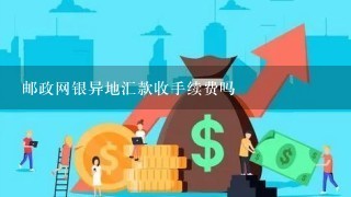 邮政网银异地汇款收手续费吗