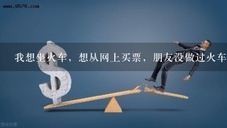 我想坐火车，想从网上买票，朋友没做过火车的，第1