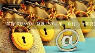 车价18万8800，贷款13万买车，首付百分30贷款3年，保险8200，还什么担保手续费用什么的。帮我算1共得花多