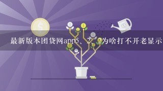 最新版本团贷网app<br/>5、<br/>2、2为啥打不开老显示团贷网已