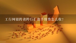 工行网银跨省跨行汇款手续费怎么收？