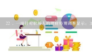 22 . 1项针对职场人的理财特别调查显示：工作不到1年的职场人中，8成以上没有进行过理财；在工作2—5年的职场人中...